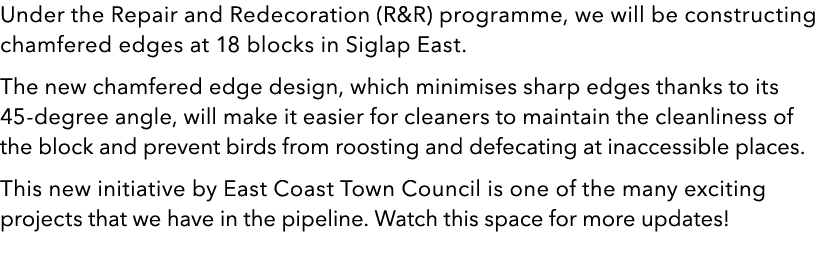 Under the Repair and Redecoration (R&R) programme, we will be constructing chamfered edges at 18 blocks in Siglap Eas   