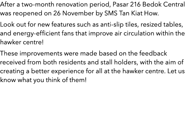 After a two month renovation period, Pasar 216 Bedok Central was reopened on 26 November by SMS Tan Kiat How. Look ou...