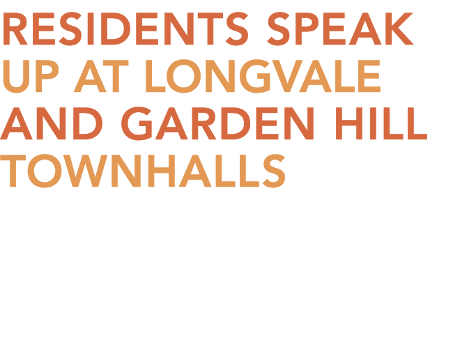RESIDENTS SPEAK UP AT LONGVALE AND GARDEN HILL TOWNHALLS