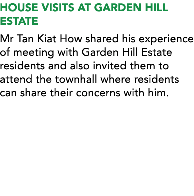 HOUSE VISITS AT GARDEN HILL ESTATE Mr Tan Kiat How shared his experience of meeting with Garden Hill Estate residents...