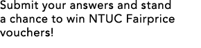 Submit your answers and stand a chance to win NTUC Fairprice vouchers!