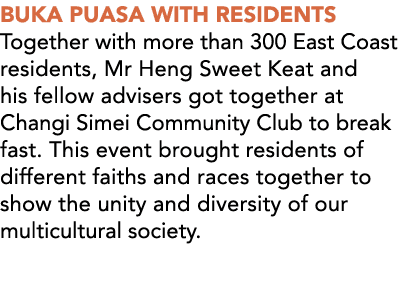 BUKA PUASA WITH RESIDENTS Together with more than 300 East Coast residents, Mr Heng Sweet Keat and his fellow adviser...