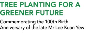 TREE PLANTING FOR A greener FUTURE Commemorating the 100th Birth Anniversary of the late Mr Lee Kuan Yew