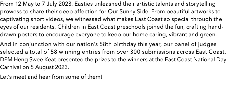 From 12 May to 7 July 2023, Easties unleashed their artistic talents and storytelling prowess to share their deep aff...