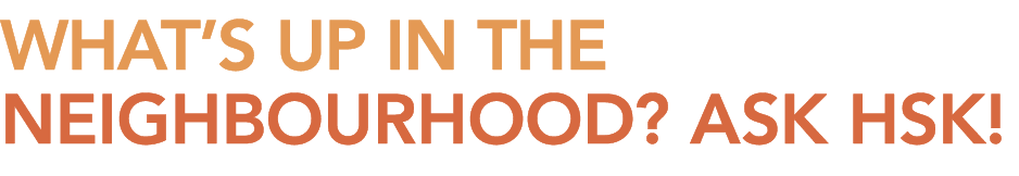 WHAT’S UP IN THE NEIGHBOURHOOD? ASK HSK!