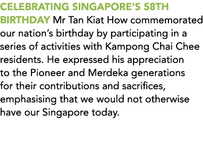CELEBRATING SINGAPORE’S 58th BIRTHDAY Mr Tan Kiat How commemorated our nation’s birthday by participating in a series...