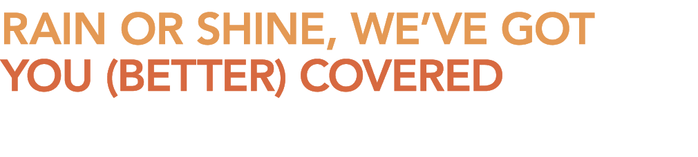 RAIN OR SHINE, WEвЂVE GOT YOU (BETTER) COVERED