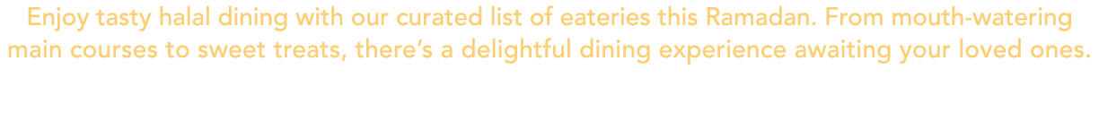 Enjoy tasty halal dining with our curated list of eateries this Ramadan. From mouth watering main courses to sweet tr...