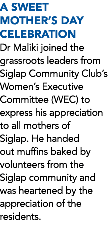 A SWEET MOTHER’S DAY CELEBRATION Dr Maliki joined the grassroots leaders from Siglap Community Club’s Women’s Executi...