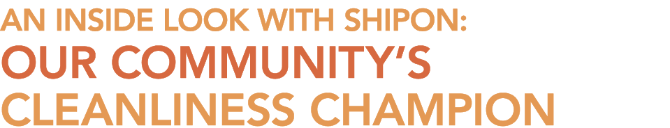 AN INSIDE LOOK with SHIPON: OUR COMMUNITY’S CLEANLINESS CHAMPION