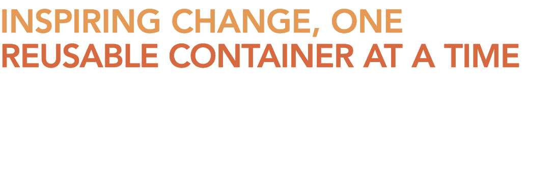 INSPIRING CHANGE, ONE REUSABLE CONTAINER AT A TIME