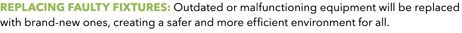 REPLACING FAULTY FIXTURES: Outdated or malfunctioning equipment will be replaced with brand new ones, creating a safe...