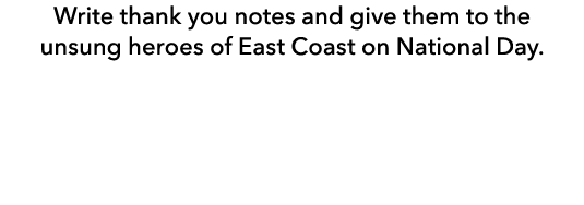 Write thank you notes and give them to the unsung heroes of East Coast on National Day.