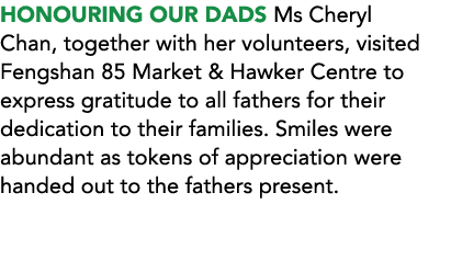 HONOURING OUR DADS Ms Cheryl Chan, together with her volunteers, visited Fengshan 85 Market & Hawker Centre to expres...